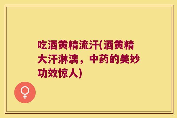 吃酒黄精流汗(酒黄精大汗淋漓,的美妙功效惊人) 吃酒黄精流汗(酒黄精大汗淋漓,的美妙功效惊人)