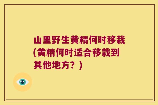 山里野生黄精何时移栽(黄精何时适合移栽到其他地方?) 山里野生黄精何时移栽(黄精何时适合移栽到其他地方?)