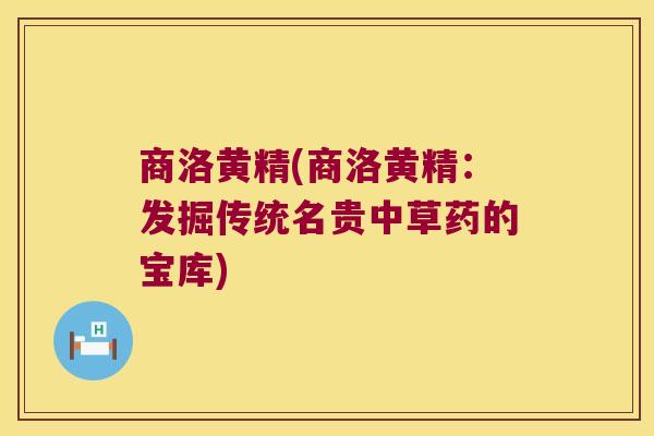 商洛黄精(商洛黄精:发掘传统名贵中草药的宝库) 商洛黄精(商洛黄精:发掘传统名贵中草药的宝库)