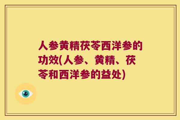 人参黄精茯苓西洋参的功效(人参、黄精、茯苓和西洋参的益处)