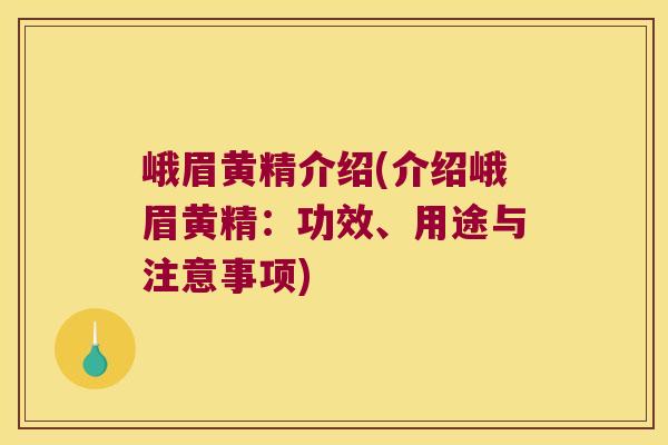 峨眉黄精介绍(介绍峨眉黄精：功效、用途与注意事项)