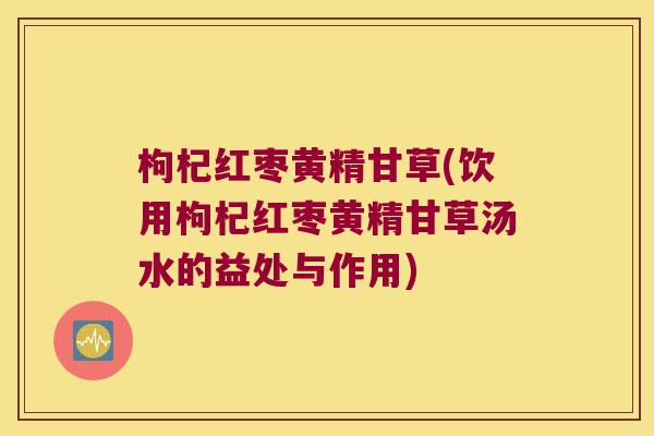 枸杞红枣黄精甘草(饮用枸杞红枣黄精甘草汤水的益处与作用) 枸杞红枣黄精甘草(饮用枸杞红枣黄精甘草汤水的益处与作用)