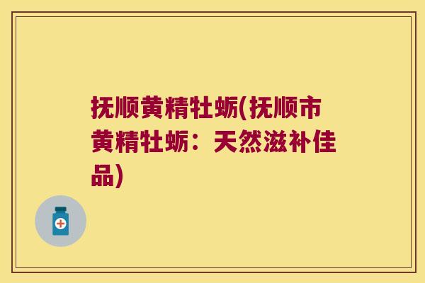抚顺黄精牡蛎(抚顺市黄精牡蛎：天然滋补佳品)