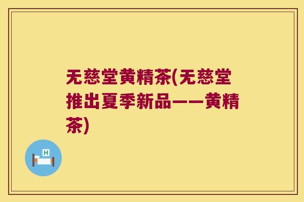 无慈堂黄精茶(无慈堂推出夏季新品——黄精茶) 无慈堂黄精茶(无慈堂推出夏季新品——黄精茶)