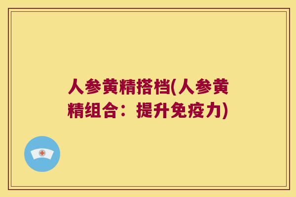 人参黄精搭档(人参黄精组合:提升力) 人参黄精搭档(人参黄精组合:提升力)