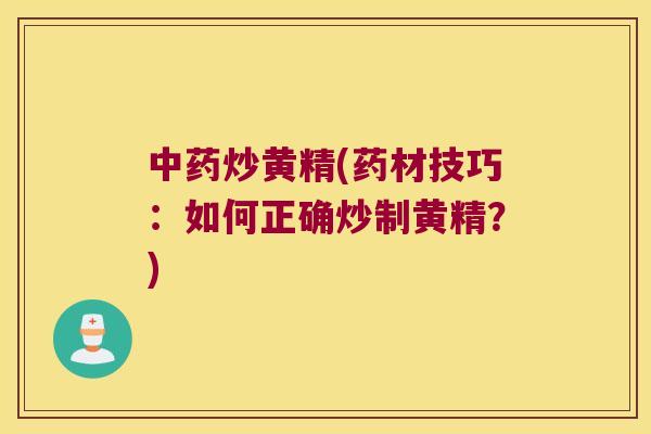 炒黄精(药材技巧：如何正确炒制黄精？)