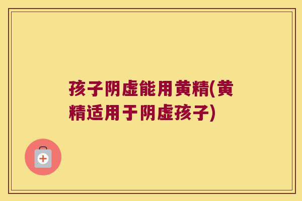 孩子阴虚能用黄精(黄精适用于阴虚孩子) 孩子阴虚能用黄精(黄精适用于阴虚孩子)