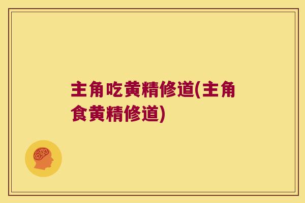 主角吃黄精修道(主角食黄精修道) 主角吃黄精修道(主角食黄精修道)