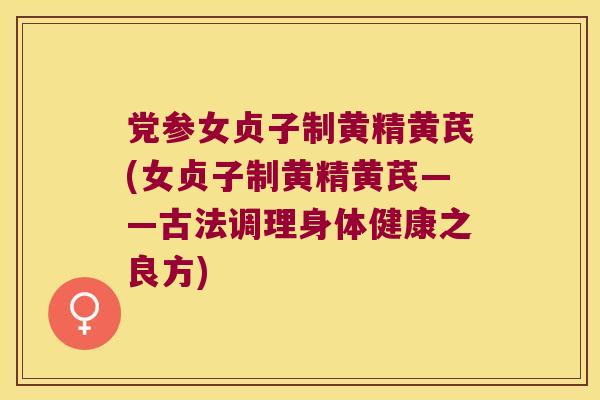 党参女贞子制黄精黄芪(女贞子制黄精黄芪——古法调理身体健康之良方)