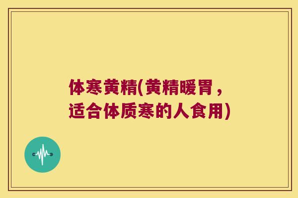 体寒黄精(黄精暖胃,适合体质寒的人食用) 体寒黄精(黄精暖胃,适合体质寒的人食用)