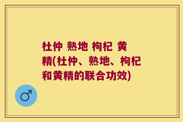 杜仲 熟地 枸杞 黄精(杜仲、熟地、枸杞和黄精的联合功效) 杜仲 熟地 枸杞 黄精(杜仲、熟地、枸杞和黄精的联合功效)