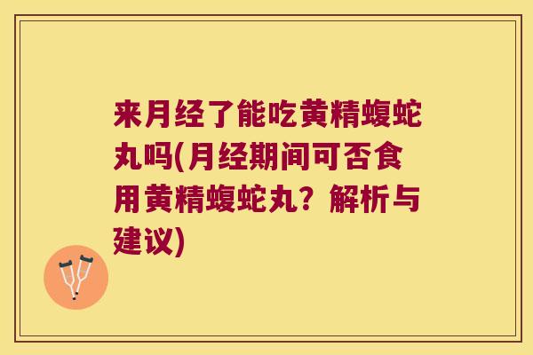 来了能吃黄精蝮蛇丸吗(期间可否食用黄精蝮蛇丸?解析与建议) 来了能吃黄精蝮蛇丸吗(期间可否食用黄精蝮蛇丸?解析与建议)