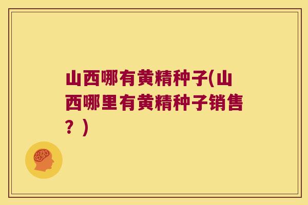 山西哪有黄精种子(山西哪里有黄精种子销售?) 山西哪有黄精种子(山西哪里有黄精种子销售?)