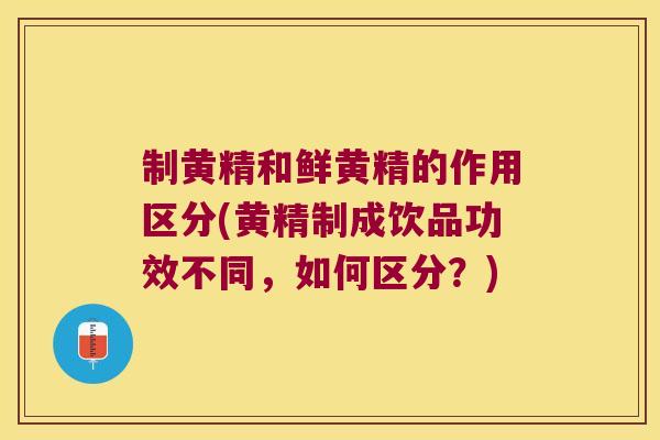 制黄精和鲜黄精的作用区分(黄精制成饮品功效不同，如何区分？)