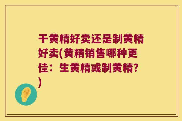 干黄精好卖还是制黄精好卖(黄精销售哪种更佳：生黄精或制黄精？)