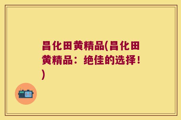 昌化田黄精品(昌化田黄精品:绝佳的选择!) 昌化田黄精品(昌化田黄精品:绝佳的选择!)