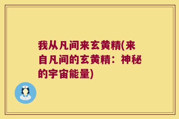 我从凡间来玄黄精(来自凡间的玄黄精:神秘的宇宙能量) 我从凡间来玄黄精(来自凡间的玄黄精:神秘的宇宙能量)