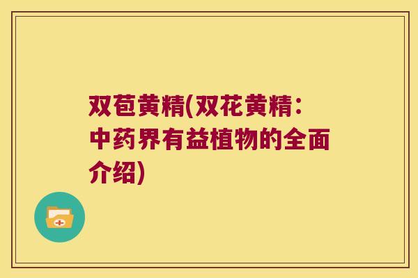 双苞黄精(双花黄精:界有益植物的全面介绍) 双苞黄精(双花黄精:界有益植物的全面介绍)