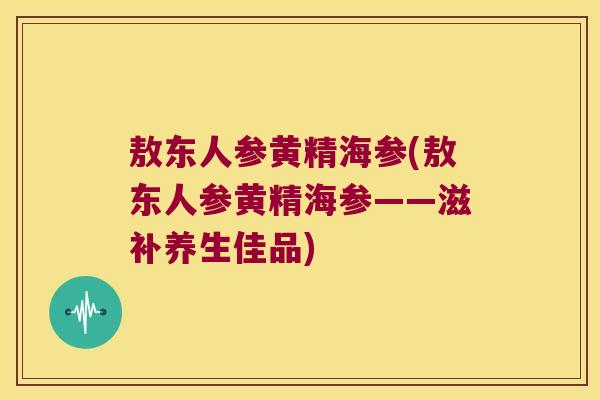 敖东人参黄精海参(敖东人参黄精海参——滋补养生佳品)