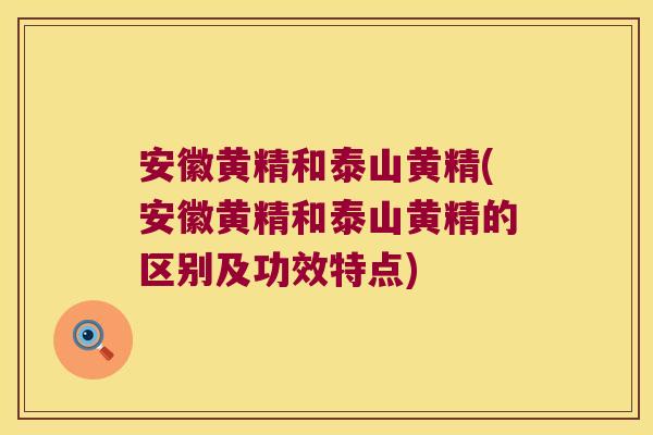 安徽黄精和泰山黄精(安徽黄精和泰山黄精的区别及功效特点)