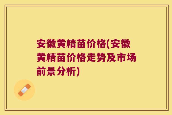安徽黄精苗价格(安徽黄精苗价格走势及市场前景分析)