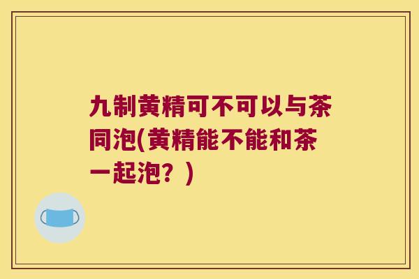 九制黄精可不可以与茶同泡(黄精能不能和茶一起泡？)