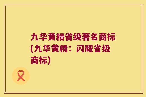九华黄精省级著名商标(九华黄精:闪耀省级商标) 九华黄精省级著名商标(九华黄精:闪耀省级商标)