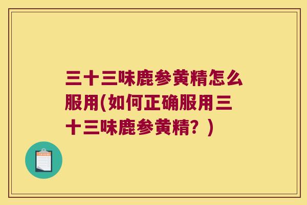 三十三味鹿参黄精怎么服用(如何正确服用三十三味鹿参黄精?) 三十三味鹿参黄精怎么服用(如何正确服用三十三味鹿参黄精?)