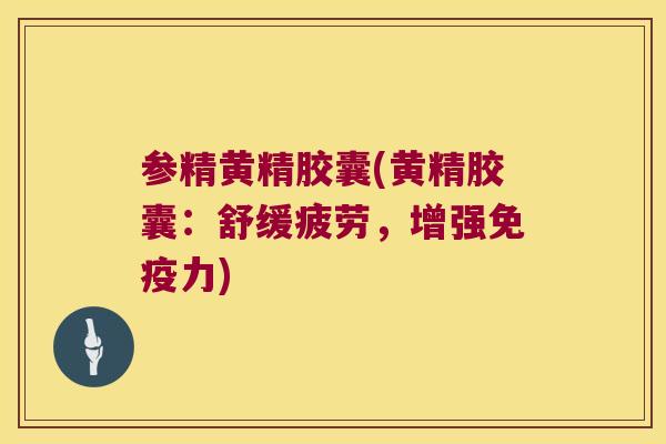 参精黄精胶囊(黄精胶囊：舒缓疲劳，增强力)
