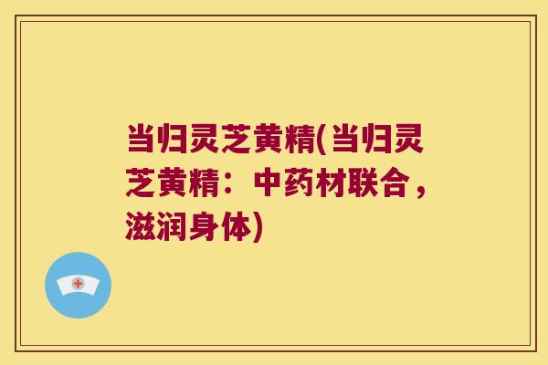 当归灵芝黄精(当归灵芝黄精:材联合,滋润身体) 当归灵芝黄精(当归灵芝黄精:材联合,滋润身体)