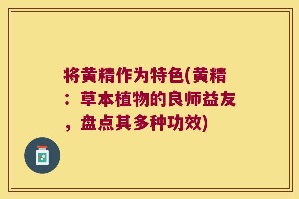 将黄精作为特色(黄精：草本植物的良师益友，盘点其多种功效)