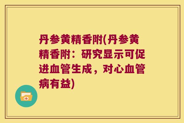 丹参黄精香附(丹参黄精香附：研究显示可促进生成，对心有益)