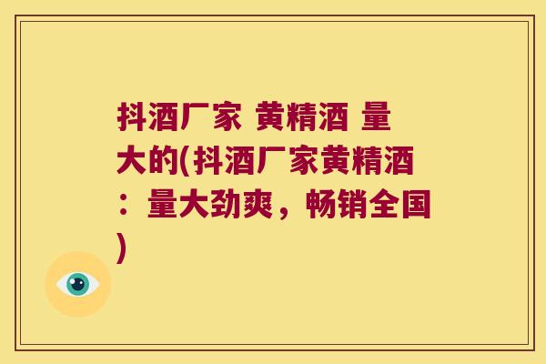抖酒厂家 黄精酒 量大的(抖酒厂家黄精酒：量大劲爽，畅销全国)