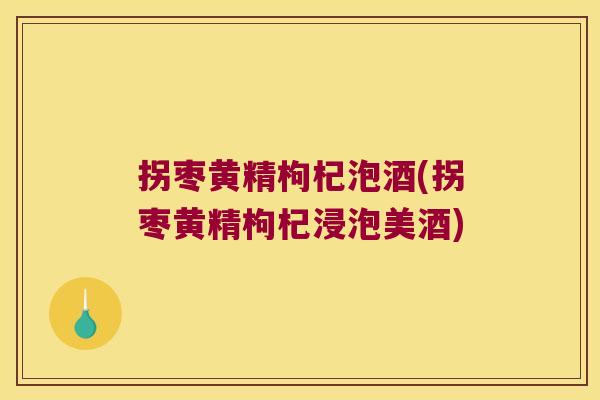 拐枣黄精枸杞泡酒(拐枣黄精枸杞浸泡美酒) 拐枣黄精枸杞泡酒(拐枣黄精枸杞浸泡美酒)