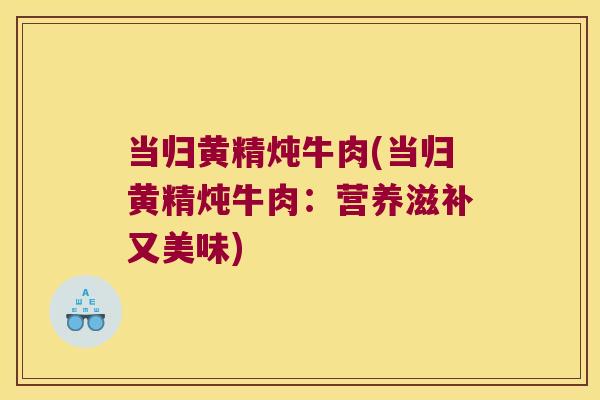 当归黄精炖牛肉(当归黄精炖牛肉：营养滋补又美味)