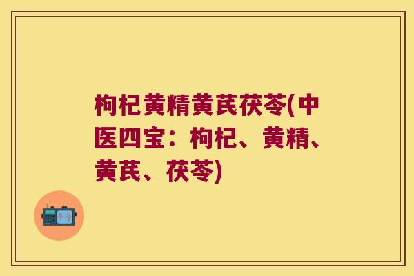 枸杞黄精黄芪茯苓(中医四宝:枸杞、黄精、黄芪、茯苓) 枸杞黄精黄芪茯苓(中医四宝:枸杞、黄精、黄芪、茯苓)