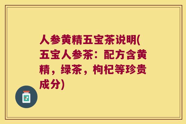 人参黄精五宝茶说明(五宝人参茶：配方含黄精，绿茶，枸杞等珍贵成分)