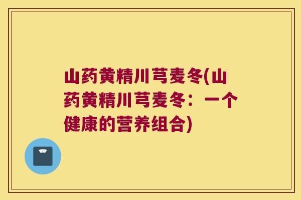 山药黄精川芎麦冬(山药黄精川芎麦冬：一个健康的营养组合)