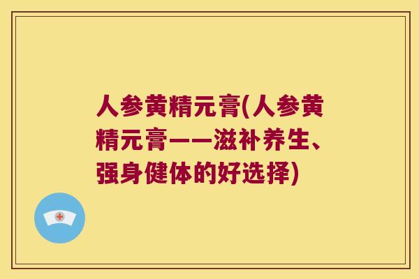 人参黄精元膏(人参黄精元膏——滋补养生、强身健体的好选择) 人参黄精元膏(人参黄精元膏——滋补养生、强身健体的好选择)