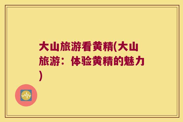 大山旅游看黄精(大山旅游：体验黄精的魅力)