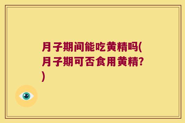 月子期间能吃黄精吗(月子期可否食用黄精？)