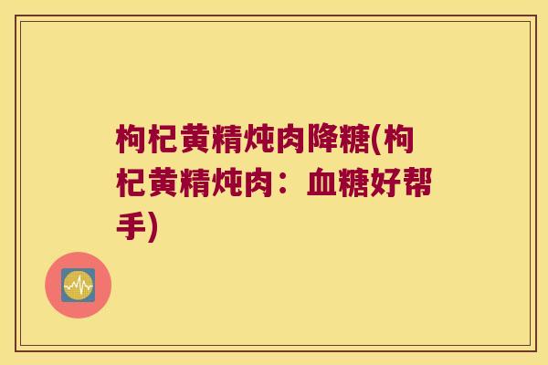 枸杞黄精炖肉降糖(枸杞黄精炖肉:好帮手) 枸杞黄精炖肉降糖(枸杞黄精炖肉:好帮手)