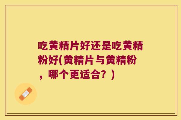 吃黄精片好还是吃黄精粉好(黄精片与黄精粉,哪个更适合?) 吃黄精片好还是吃黄精粉好(黄精片与黄精粉,哪个更适合?)