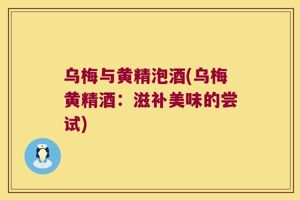乌梅与黄精泡酒(乌梅黄精酒:滋补美味的尝试) 乌梅与黄精泡酒(乌梅黄精酒:滋补美味的尝试)