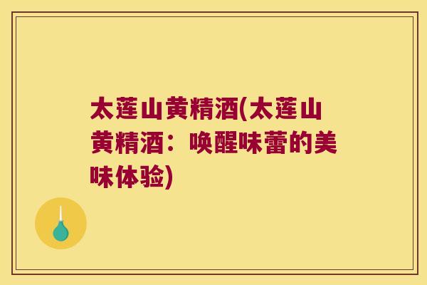 太莲山黄精酒(太莲山黄精酒：唤醒味蕾的美味体验)