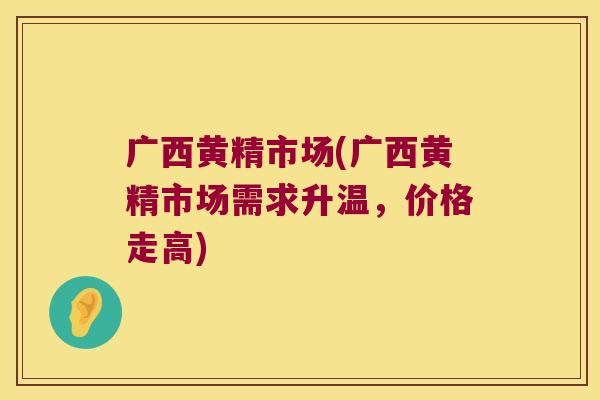 广西黄精市场(广西黄精市场需求升温，价格走高)