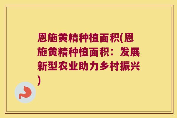 恩施黄精种植面积(恩施黄精种植面积:发展新型农业助力乡村振兴) 恩施黄精种植面积(恩施黄精种植面积:发展新型农业助力乡村振兴)