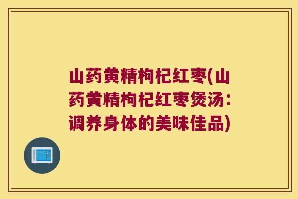 山药黄精枸杞红枣(山药黄精枸杞红枣煲汤:调养身体的美味佳品) 山药黄精枸杞红枣(山药黄精枸杞红枣煲汤:调养身体的美味佳品)