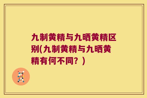 九制黄精与九晒黄精区别(九制黄精与九晒黄精有何不同？)