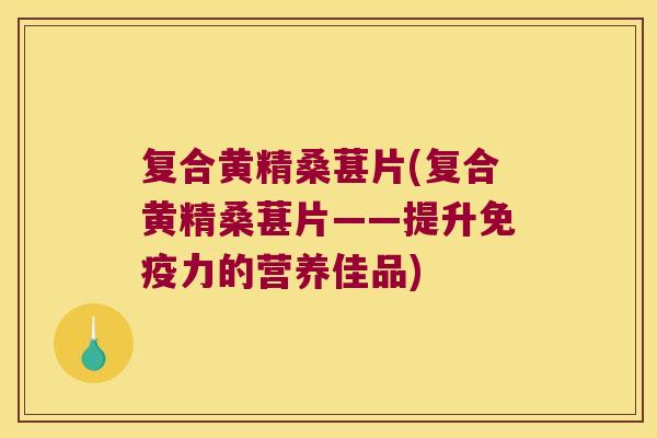 复合黄精桑葚片(复合黄精桑葚片——提升力的营养佳品)